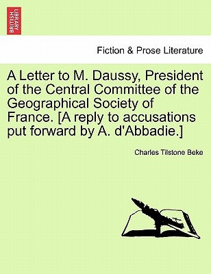 A Letter to M. Daussy, President of the Central Committee of the Geographical Society of France. [a Reply to Accusations Put Forward by A. d'Abbadie.] by Beke, Charles Tilstone