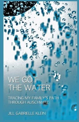 We Got the Water: Tracing My Family's Path Through Auschwitz by Klein, Jill Gabrielle