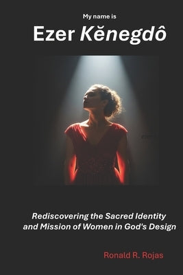 My name is Ezer Kĕnegdô: Rediscovering the Sacred Identity and Mission of Women in God's Design by Rojas, Ronald R.