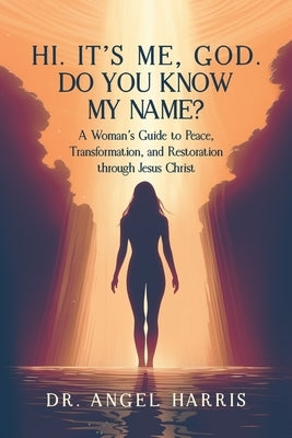 Hi. It's Me, God. Do You Know My Name?: A Woman's Guide to Peace, Transformation, and Restoration through Jesus Christ by Harris, Angel