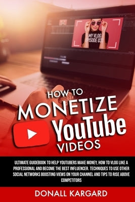 How to Monetize Youtube Videos: Ultimate guidebook to help Youtubers make money, how to vlog like a professional and become the best influencer. Techn by Kargard, Donall
