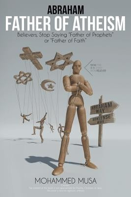 Abraham Father of Atheism: Believers, Stop Saying "Father of Prophets" or "Father of Faith" by Musa, Mohammed