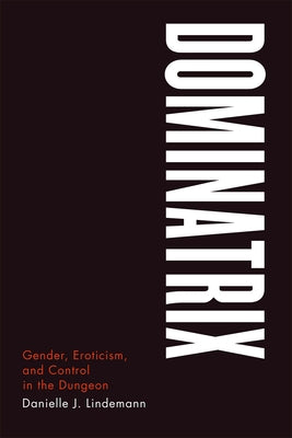 Dominatrix: Gender, Eroticism, and Control in the Dungeon by Lindemann, Danielle J.