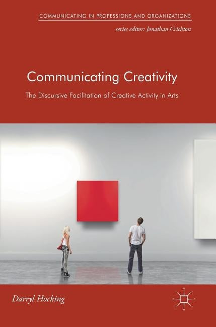 Communicating Creativity: The Discursive Facilitation of Creative Activity in Arts by Hocking, Darryl