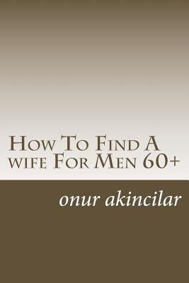 How To Find A wife For Men 60+ by Akincilar, Onur Ali