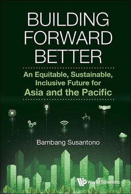 Building Forward Better: An Equitable, Sustainable, Inclusive Future for Asia and the Pacific by Susantono, Bambang