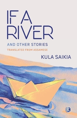 If A River and Other Stories: Short Stories by Saikia, Kula