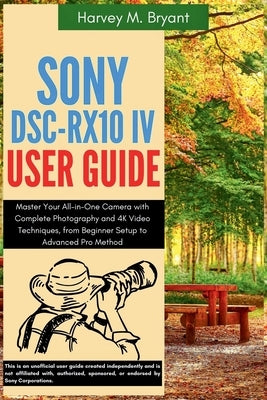 Sony DSC-RX10 IV User Guide: Master Your All-in-One Camera with Complete Photography and 4K Video Techniques, from Beginner Setup to Advanced Pro Meth by Bryant, Harvey M.
