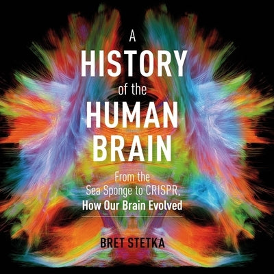 A History of the Human Brain: From the Sea Sponge to Crispr, How Our Brain Evolved by Stetka, Bret