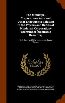 The Municipal Corporations Acts and Other Enactments Relating to the Powers and Duties of Municipal Corporations Thereunder [electronic Resource]: Wit by Rawlinson, Christopher