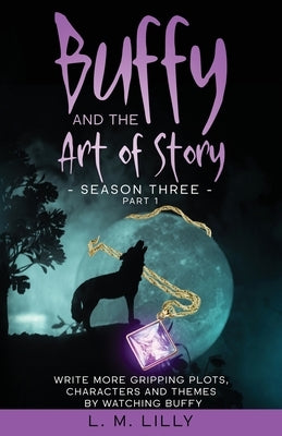 Buffy and the Art of Story Season Three Part 1: Write More Gripping Plots, Characters, And Themes By Watching Buffy by Lilly, L. M.