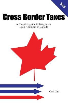 Cross Border Taxes: A complete guide to filing taxes as an American in Canada by Carl, Cori
