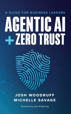 Agentic AI + Zero Trust: A Guide for Business Leaders by Woodruff, Josh