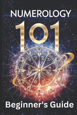 Numerology 101 Beginner's Guide: Crack the Code of Numbers and Transform Your Life with Simple Steps and Easy Wisdom by Sanjurjo, Daniel
