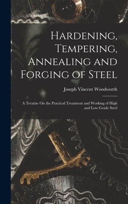 Hardening, Tempering, Annealing and Forging of Steel: A Treatise On the Practical Treatment and Working of High and Low Grade Steel by Woodworth, Joseph Vincent