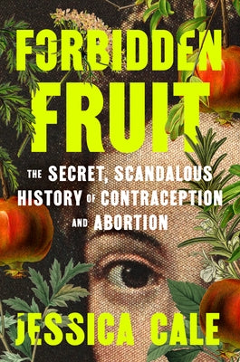 Forbidden Fruit: The Secret, Scandalous History of Contraception and Abortion by Cale, Jessica