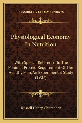 Physiological Economy In Nutrition: With Special Reference To The Minimal Proteid Requirement Of The Healthy Man, An Experimental Study (1907) by Chittenden, Russell Henry