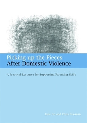 Picking Up the Pieces After Domestic Violence: A Practical Resource for Supporting Parenting Skills by Iwi, Kate