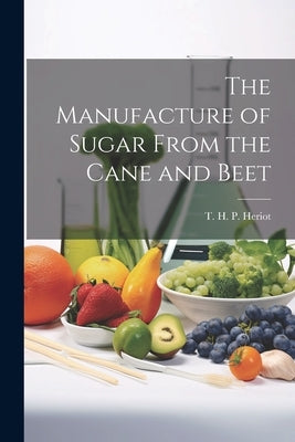 The Manufacture of Sugar From the Cane and Beet by Heriot, T. H. P. (Thomas Hawkins Perc