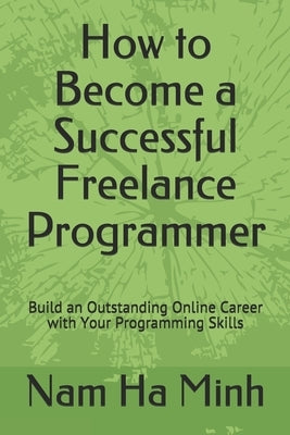 How to Become a Successful Freelance Programmer: Build an Outstanding Online Career with Your Programming Skills by Ha Minh, Nam