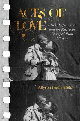 Acts of Love: Black Performance and the Kiss That Changed Film History by Field, Allyson Nadia
