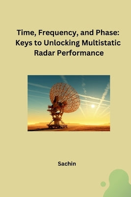 Time, Frequency, and Phase: Keys to Unlocking Multistatic Radar Performance by Sachin