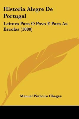 Historia Alegre De Portugal: Leitura Para O Povo E Para As Escolas (1880) by Chagas, Manuel Pinheiro