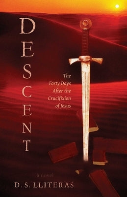 Descent: The Forty Days After the Crucifixion of Jesus by Lliteras, D. S.