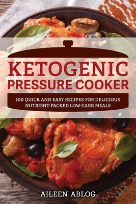Ketogenic Pressure Cooker: 100 Quick and Easy Recipes for Delicious Nutrient-Packed Low-Carb Meals by Ablog, Aileen