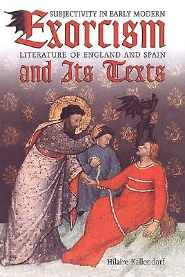 Exorcism and Its Texts: Subjectivity in Early Modern Literature of England and Spain by Kallendorf, Hilaire