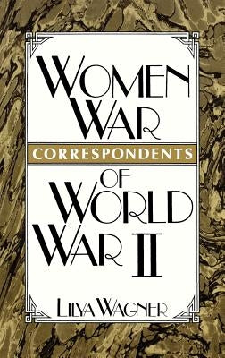 Women War Correspondents of World War II by Wagner, Lilya