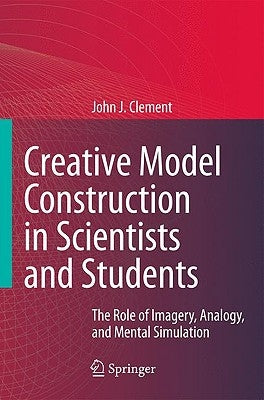 Creative Model Construction in Scientists and Students: The Role of Imagery, Analogy, and Mental Simulation by Clement, John