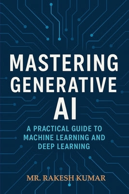 Mastering Generative AI: A Practical Guide to Machine Learning and Deep Learning by Kumar, Rakesh