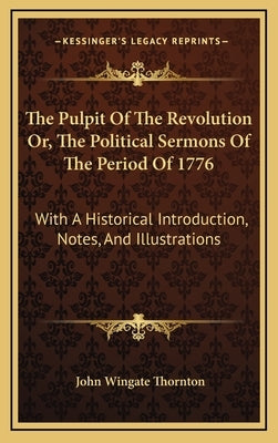 The Pulpit of the Revolution Or, the Political Sermons of the Period of 1776: With a Historical Introduction, Notes, and Illustrations by Thornton, John Wingate