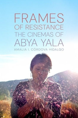 Frames of Resistance: The Cinemas of Abya Yala by I. C?rdova Hidalgo, Amalia