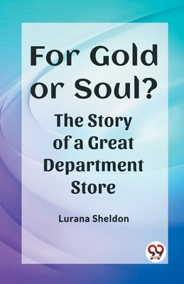 For Gold or Soul? The Story of a Great Department Store by Sheldon, Lurana