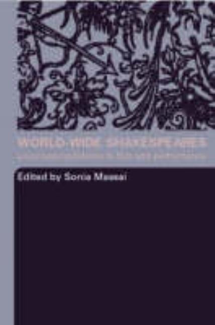 World-Wide Shakespeares: Local Appropriations in Film and Performance by Massai, Sonia