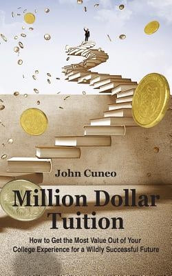 Million Dollar Tuition: How to get the most value out of your college experience for a wildly successful future by Cuneo, John