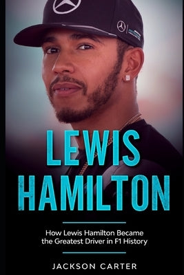 Lewis Hamilton: How Lewis Hamilton Became the Greatest Driver in F1 History by Carter, Jackson
