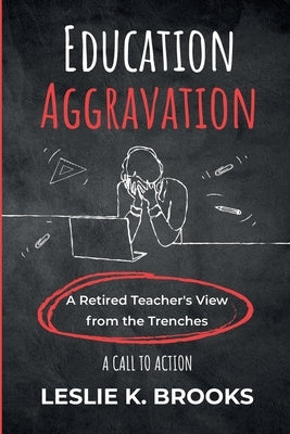 Education Aggravation: A Retired Teacher's View from the Trenches - A Call to Action by Brooks, Leslie K.