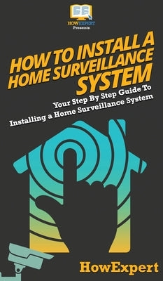 How To Install a Home Surveillance System: Your Step By Step Guide To Installing a Home Surveillance System by Howexpert