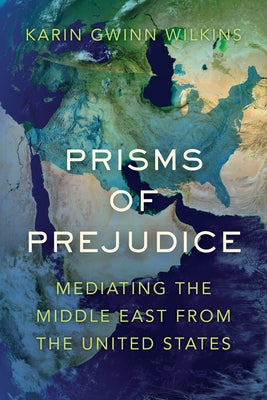 Prisms of Prejudice: Mediating the Middle East from the United States by Wilkins, Karin Gwinn