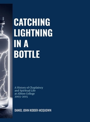 Catching Lightning in a Bottle: A History of Chaplaincy and Spiritual Life at Albion College 2003-2015 by Kidder-McQuown, Daniel
