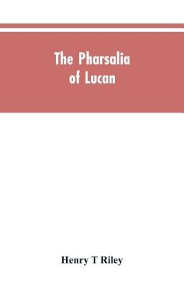 The Pharsalia of Lucan, literally translated into English prose with copious notes by Riley, Henry T.
