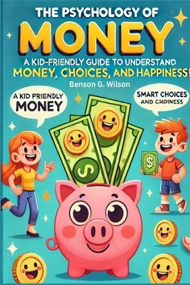 Psychology of Money: A Kid-Friendly Guide for Young Readers to Understand Money, Smart Choices, and Happiness by Wilson, Benson