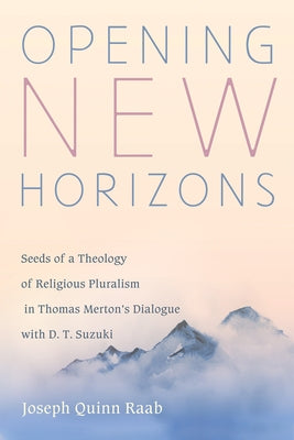 Opening New Horizons: Seeds of a Theology of Religious Pluralism in Thomas Merton's Dialogue with D. T. Suzuki by Raab, Joseph Quinn