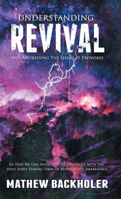 Understanding Revival and Addressing the Issues It Provokes So That We Can Intelligently Cooperate with the Holy Spirit: During Times of Revivals and by Backholer, Mathew