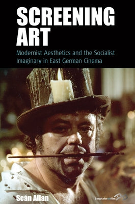 Screening Art: Modernist Aesthetics and the Socialist Imaginary in East German Cinema by Allan, Seán