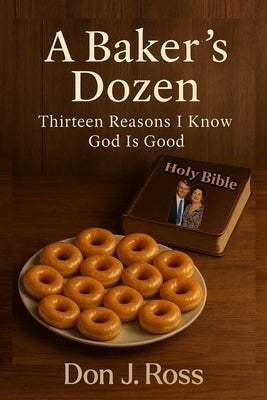 A Baker's Dozen: Thirteen Reasons I Know God is Good by Ross, Don J.