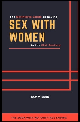 The Definitive Guide to having Sex with Women in the 21st Century: The book with no fairytale ending by Wilson, Sam